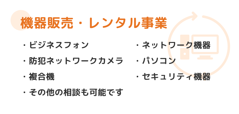 機器販売・レンタル事業 ビジネスフォン・ネットワーク機器・防犯ネットワークカメラ・パソコン・複合機・セキュリティ機器・その他
