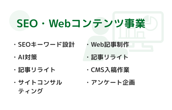 SEO・Webコンテンツ事業 SEOキーワード設計・Web記事制作・アクセス分析・記事リライト・CMS入稿作業・サイトコンサルティング・アンケート企画